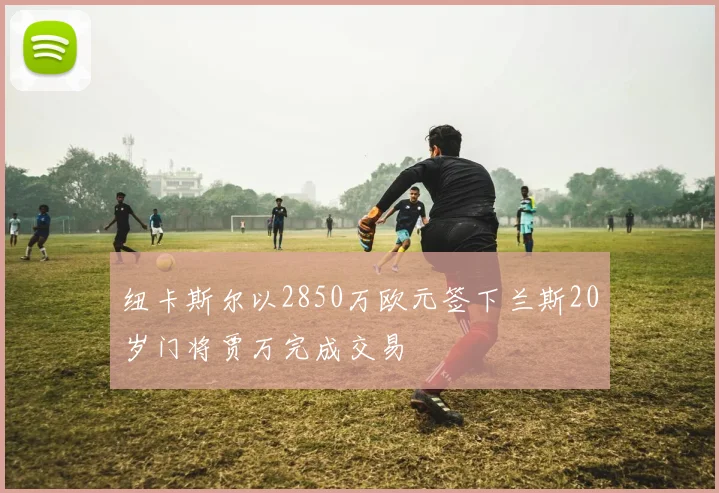 纽卡斯尔以2850万欧元签下兰斯20岁门将贾万完成交易