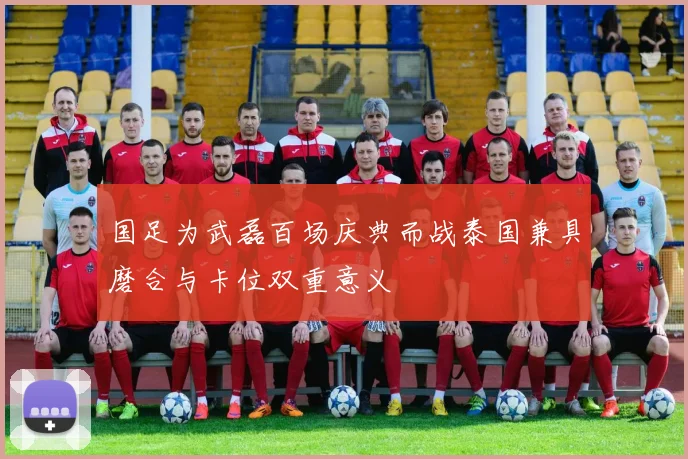 国足为武磊百场庆典而战泰国兼具磨合与卡位双重意义