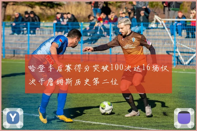 哈登季后赛得分突破100次达16场仅次于詹姆斯历史第二位