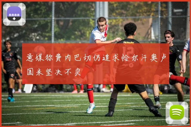 意媒称费内巴切仍追求恰尔汗奥卢国米坚决不卖