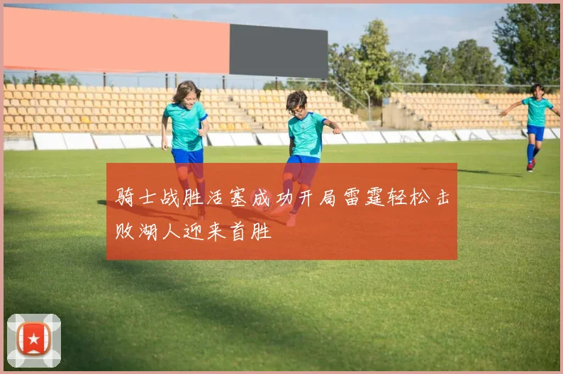 骑士战胜活塞成功开局雷霆轻松击败湖人迎来首胜