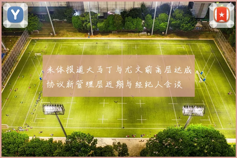 米体报道大马丁与尤文前高层达成协议新管理层近期与经纪人会谈