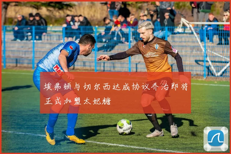 埃弗顿与切尔西达成协议乔治即将正式加盟太妃糖