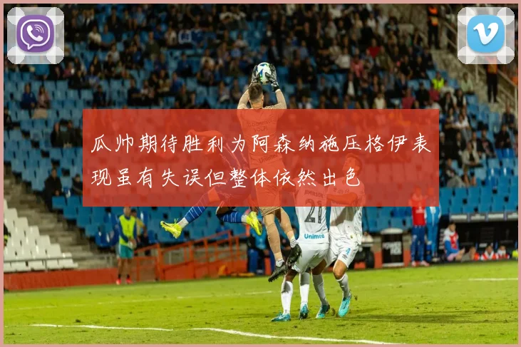 瓜帅期待胜利为阿森纳施压格伊表现虽有失误但整体依然出色