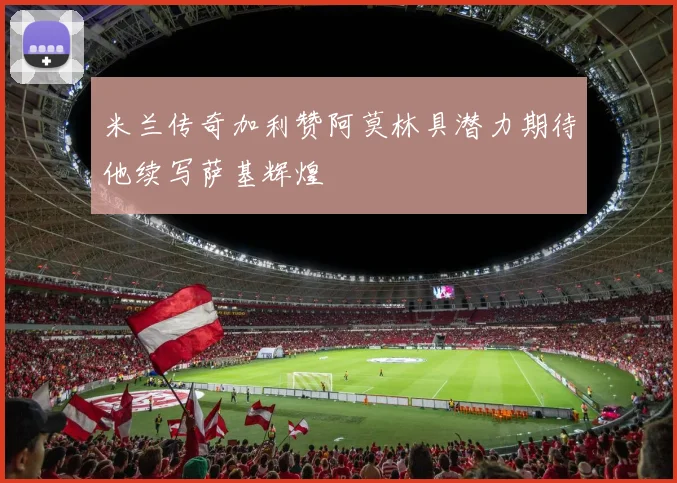 米兰传奇加利赞阿莫林具潜力期待他续写萨基辉煌