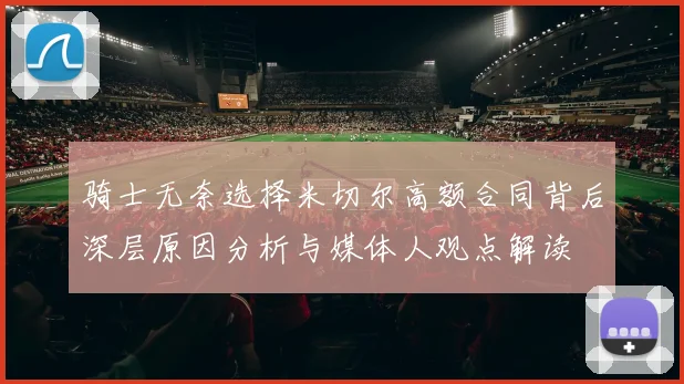 骑士无奈选择米切尔高额合同背后深层原因分析与媒体人观点解读