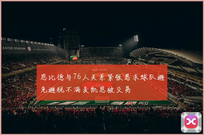 恩比德与76人关系紧张恳求球队避免避税不满麦凯恩被交易