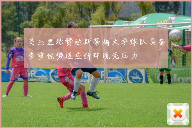 乌杰里称赞达斯蒂梅大学球队具备多重优势适应新环境无压力