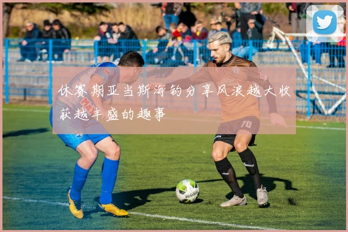 休赛期亚当斯海钓分享风浪越大收获越丰盛的趣事