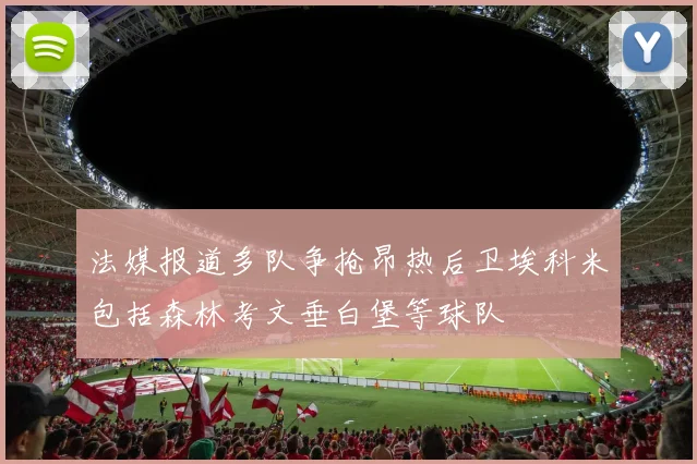 法媒报道多队争抢昂热后卫埃科米包括森林考文垂白堡等球队